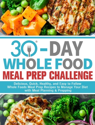 30-Day Whole Foods Meal Prep Challenge: Delicious, Quick, Healthy, and Easy to Follow Whole Foods Meal Prep Recipes to Manage Your Diet with Meal Plan Cover Image