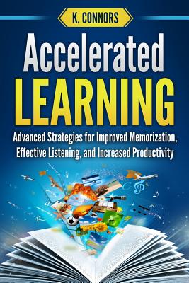 Accelerated Learning: Advanced Strategies for Improved Memorization, Effective Listening, and Increased Productivity By K. Connors Cover Image
