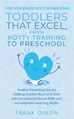 7 Proven Strategies for Parenting Toddlers that Excel, from Potty Training to Preschool: Positive Parenting Tips for Raising Toddlers with Exceptional By Frank Dixon Cover Image