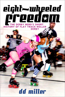 Eight-Wheeled Freedom: The Derby Nerd’s Short History of Flat Track Roller Derby By D. D. Miller Cover Image