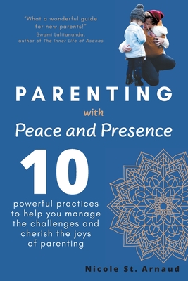 Cover for Parenting with Peace and Presence: Ten Powerful Practices to Help You Manage the Challenges and Cherish the Joys of Parenting