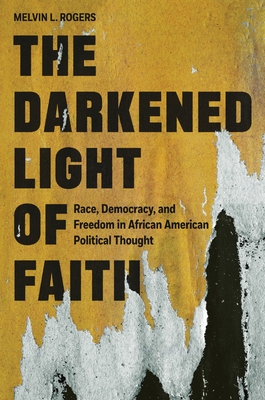 The Darkened Light of Faith: Race, Democracy, and Freedom in African American Political Thought By Melvin L. Rogers Cover Image