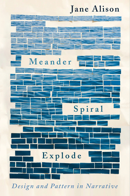 Meander, Spiral, Explode: Design and Pattern in Narrative By Jane Alison Cover Image