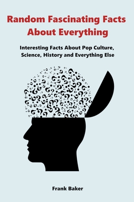Random Fascinating Facts About Everything: Interesting Facts About Pop Culture, Science, History and Everything Else By Frank Baker Cover Image