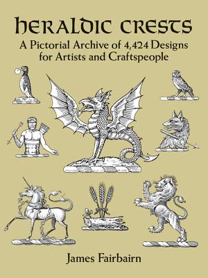 Heraldic Crests: A Pictorial Archive of 4,424 Designs for Artists and Craftspeople (Dover Pictorial Archive) By James Fairbairn Cover Image