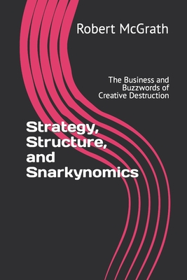 Strategy, Structure, and Snarkynomics: The Business and Buzzwords of Creative Destruction By Robert Nicholas McGrath Cover Image