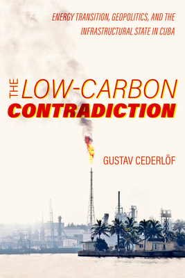 The Low-Carbon Contradiction: Energy Transition, Geopolitics, and the Infrastructural State in Cuba (Critical Environments: Nature, Science, and Politics #13) Cover Image