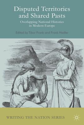 Disputed Territories and Shared Pasts: Overlapping National Histories in Modern Europe (Writing the Nation) By Tibor Frank, Frank Hadler Cover Image