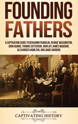 Founding Fathers: A Captivating Guide to Benjamin Franklin, George  Washington, John Adams, Thomas Jefferson, John Jay, James Madison, Al  (Hardcover)