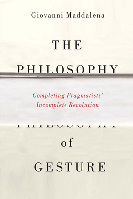 The Philosophy of Gesture: Completing Pragmatists' Incomplete Revolution By Giovanni Maddalena Cover Image