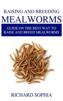 Raising and Breeding Mealworms: Guide on the Best Way to Raise and Breed Mealworms By Richard Sophia Cover Image