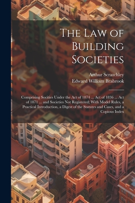 The Law of Building Societies: Comprising Socities Under the Act of 1874 ... Act of 1836 ... Act of 1871 ... and Societies Not Registered; With Model Cover Image