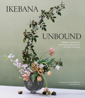 Ikebana Unbound: A Modern Approach to the Ancient Japanese Art of Flower Arranging By Amanda Luu, Ivanka Matsuba Cover Image