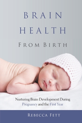 Brain Health From Birth: Nurturing Brain Development During Pregnancy and the First Year By Rebecca Fett Cover Image
