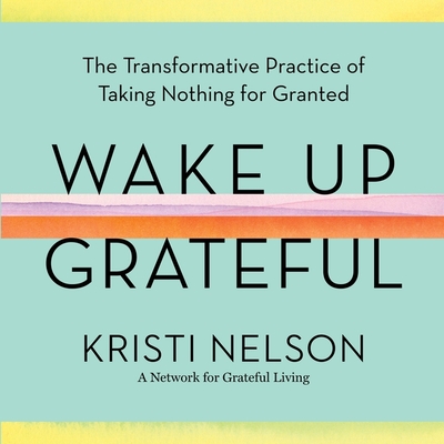 Wake Up Grateful: The Transformative Practice of Taking Nothing for Granted By Kristi Nelson (Read by), Brother David Steindl-Rast (Foreword by) Cover Image