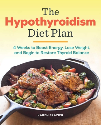 The Hypothyroidism Diet Plan: 4 Weeks to Boost Energy, Lose Weight, and Begin to Restore Thyroid Balance By Karen Frazier Cover Image