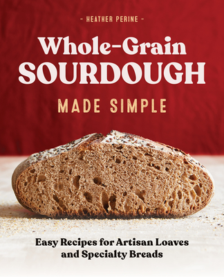 Whole Grain Sourdough Made Simple: Easy Recipes for Artisan Loaves and Specialty Breads By Heather Perine Cover Image