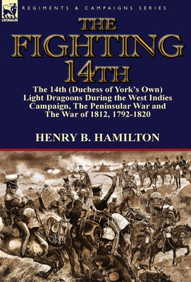The Fighting 14th: the 14th (Duchess of York's Own) Light Dragoons During the West Indies Campaign, The Peninsular War and The War of 181 By Henry Blackburne Hamilton Cover Image