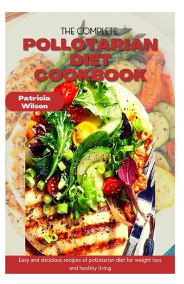 The Complete Pollotarian Diet Cookbook: Easy and delicious recipes of pollotarian diet for weight loss and healthy living By Patricia Wilson Cover Image