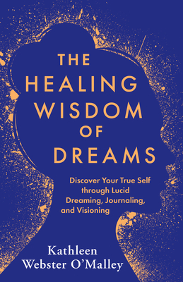 The Healing Wisdom of Dreams: Discover Your True Self through Lucid Dreaming, Journaling, and Visioning By Kathleen Webster O'Malley Cover Image