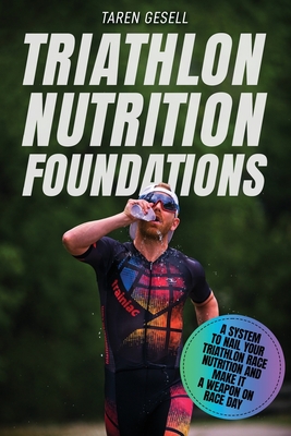 Triathlon Nutrition Foundations: A System to Nail your Triathlon Race Nutrition and Make It a Weapon on Race Day By Triathlon Taren Gesell Cover Image