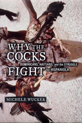 Why the Cocks Fight: Dominicans, Haitians, and the Struggle for Hispaniola By Michele Wucker Cover Image