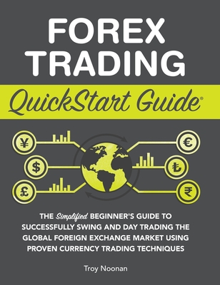 Forex Trading QuickStart Guide: The Simplified Beginner's Guide to Successfully Swing and Day Trading the Global Foreign Exchange Market Using Proven By Troy Noonan Cover Image