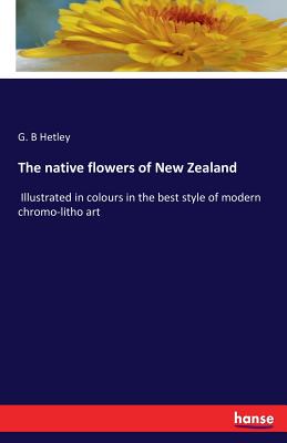 The native flowers of New Zealand: Illustrated in colours in the best style of modern chromo-litho art By G. B. Hetley Cover Image