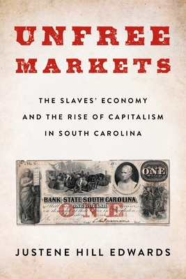 Unfree Markets: The Slaves' Economy and the Rise of Capitalism in South Carolina (Columbia Studies in the History of U.S. Capitalism) By Justene Hill Edwards Cover Image