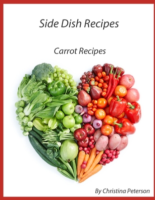 Side Dish Recipes: 45 Carrot Recipes, Scalloped, Casseroles, Salads, Chowder, Soups, Pickled, Souffle, Cake, Muffins Cover Image