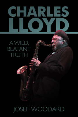 Charles Lloyd: A Wild, Blatant Truth By Josef Woodard Cover Image