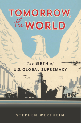 Tomorrow, the World: The Birth of U.S. Global Supremacy By Stephen Wertheim Cover Image