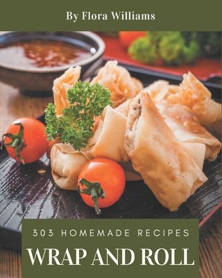303 Homemade Wrap and Roll Recipes: Wrap and Roll Cookbook - All The Best Recipes You Need are Here! Cover Image