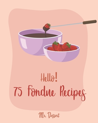 Hello! 75 Fondue Recipes: Best Fondue Cookbook Ever For Beginners [Book 1] Cover Image