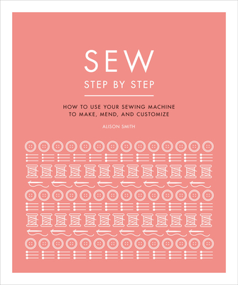 Sew Step by Step: How to use your sewing machine to make, mend, and customize (DK Step by Step) By DK Cover Image
