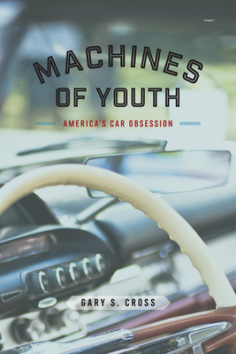 Machines of Youth: America's Car Obsession By Gary S. Cross Cover Image