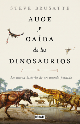 Auge y caída de los dinosaurios: La nueva historia de un mundo perdido / The Rise and Fall of the Dinosaurs: Dinosaurs, as they have never been told before. Cover Image