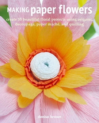 Making Paper Flowers: Create 35 beautiful floral projects using origami, decoupage, paper mâché, and quilling Cover Image