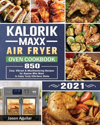 Kalorik Maxx Air Fryer Oven Cookbook 2021: 850 Easy, Vibrant & Mouthwatering Recipes for Anyone Who Want to Enjoy Tasty Effortless Dishe By Jason Aguilar Cover Image