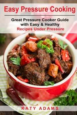 Easy Pressure Cooking Great Pressure Cooker Guide with Easy & Healthy Recipes By Katy Adams Cover Image