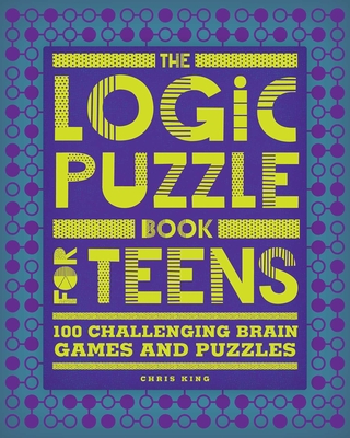 The Logic Puzzle Book for Teens: 100 Challenging Brain Games and Puzzles By Chris King Cover Image