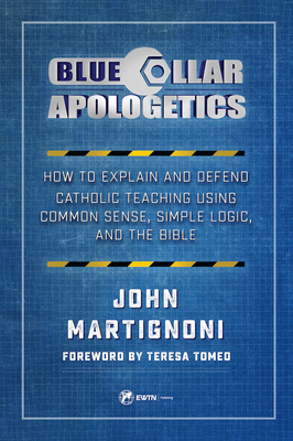 Blue Collar Apologetics: How to Explain and Defend Catholic Teaching Using Common Sense, Simple Logic, and the Bible By John Martignoni Cover Image