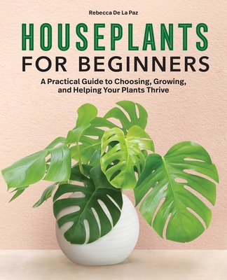 Houseplants for Beginners: A Practical Guide to Choosing, Growing, and Helping Your Plants Thrive By Rebecca de la Paz Cover Image