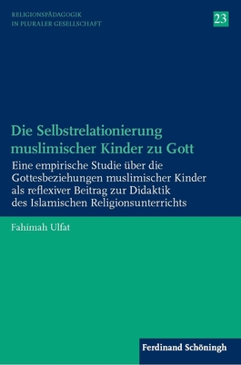 Die Selbstrelationierung Muslimischer Kinder Zu Gott: Eine Empirische Studie Über Die Gottesbeziehungen Muslimischer Kinder ALS Reflexiver Beitrag Zur By Fahimah Ulfat Cover Image