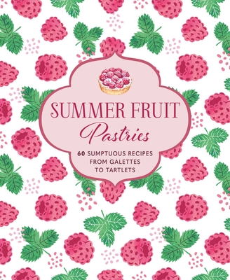 Summer Fruit Pastries: 60 sumptuous recipes from galettes to tartlets Cover Image