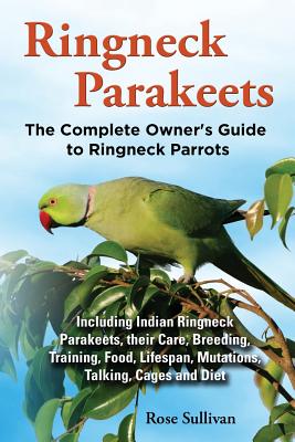 Ringneck Parakeets, The Complete Owner's Guide to Ringneck Parrots, Including Indian Ringneck Parakeets, their Care, Breeding, Training, Food, Lifespa Cover Image