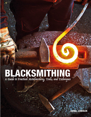 Blacksmithing: A Guide to Practical Metalworking, Tools, and Techniques