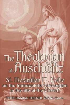 The Theologian of Auschwitz: St. Maximilian M. Kolbe on the Immaculate Conception in the Life of the Church By Peter Damian Fehlner Cover Image