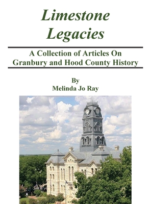 LImestone Legacies: A Collection of Articles on Granbury and Hood County History By Melinda Jo Ray Cover Image