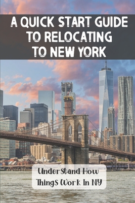 A Quick Start Guide To Relocating To New York: Understand How Things Work In NY: Aspects Of Relocating To New York City Cover Image